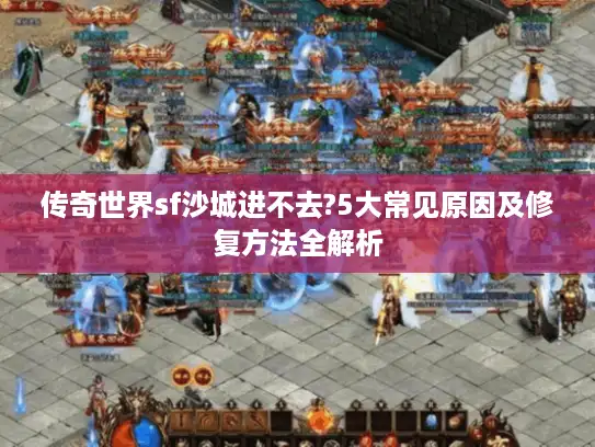 传奇世界sf沙城进不去?5大常见原因及修复方法全解析