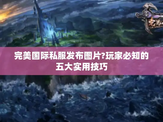 完美国际私服发布图片?玩家必知的五大实用技巧