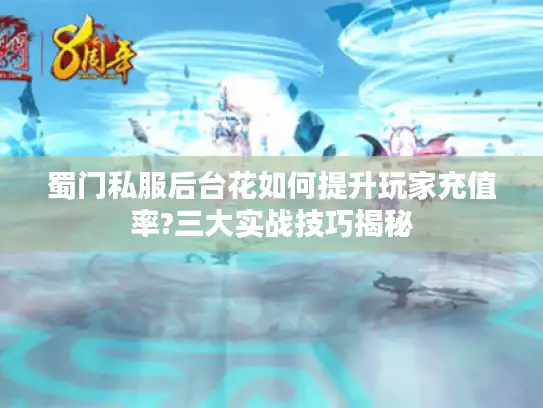 蜀门私服后台花如何提升玩家充值率?三大实战技巧揭秘