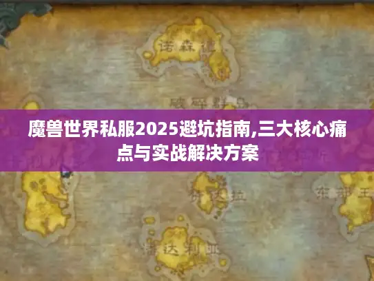 魔兽世界私服2025避坑指南,三大核心痛点与实战解决方案 魔兽世界私服2025避坑指南,三大核心痛点与实战解决方案