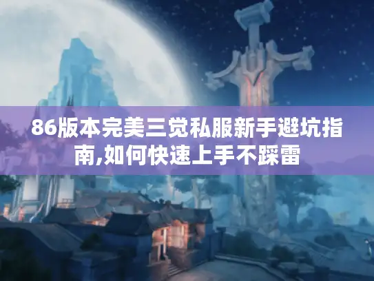 86版本完美三觉私服新手避坑指南,如何快速上手不踩雷