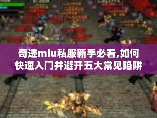 奇迹miu私服新手必看,如何快速入门并避开五大常见陷阱?