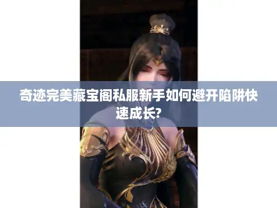奇迹完美藏宝阁私服新手如何避开陷阱快速成长?