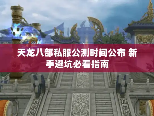 天龙八部私服公测时间公布 新手避坑必看指南