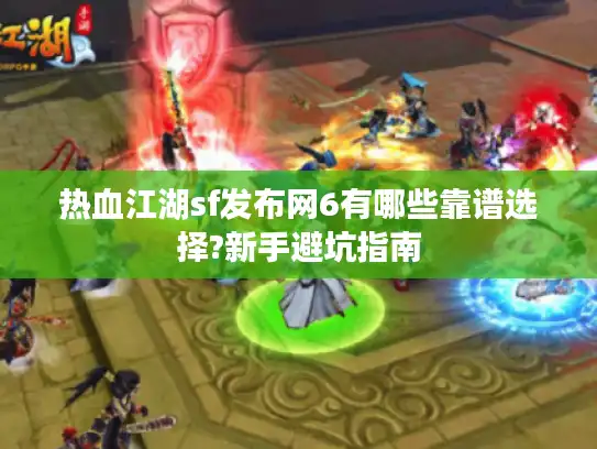 热血江湖sf发布网6有哪些靠谱选择?新手避坑指南