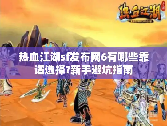 热血江湖sf发布网6有哪些靠谱选择?新手避坑指南