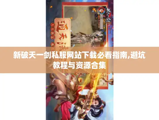 新破天一剑私服网站下载必看指南,避坑教程与资源合集 新破天一剑私服网站下载必看指南,避坑教程与资源合集