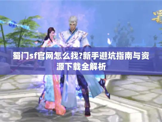 蜀门sf官网怎么找?新手避坑指南与资源下载全解析 蜀门sf官网怎么找?新手避坑指南与资源下载全解析