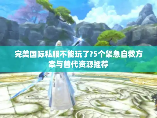 完美国际私服不能玩了?5个紧急自救方案与替代资源推荐 完美国际私服不能玩了?5个紧急自救方案与替代资源推荐
