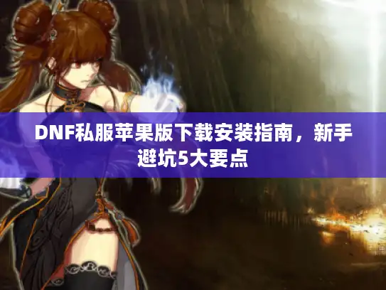 DNF私服苹果版下载安装指南，新手避坑5大要点