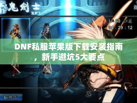 DNF私服苹果版下载安装指南,新手避坑5大要点 DNF私服苹果版下载安装指南,新手避坑5大要点