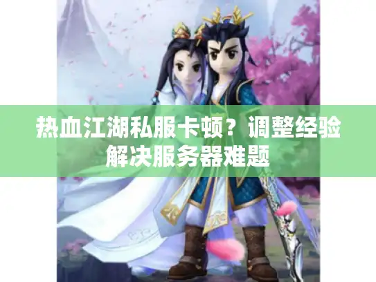 热血江湖私服卡顿？调整经验解决服务器难题