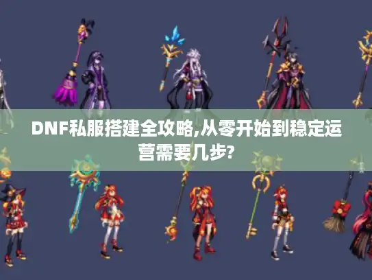 DNF私服搭建全攻略,从零开始到稳定运营需要几步?