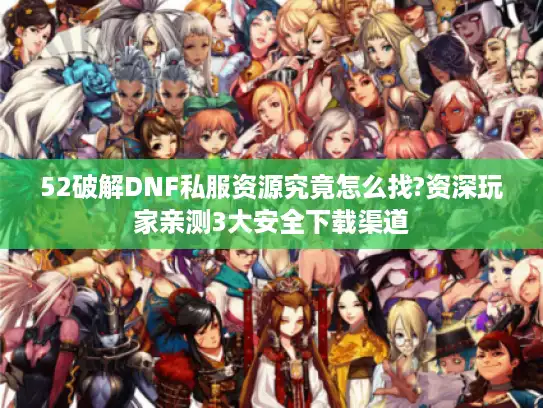 52破解DNF私服资源究竟怎么找?资深玩家亲测3大安全下载渠道 52破解DNF私服资源究竟怎么找?资深玩家亲测3大安全下载渠道