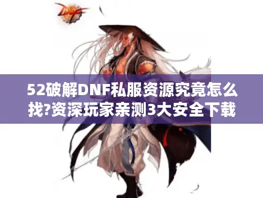 52破解DNF私服资源究竟怎么找?资深玩家亲测3大安全下载渠道 52破解DNF私服资源究竟怎么找?资深玩家亲测3大安全下载渠道