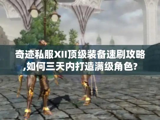 奇迹私服XII顶级装备速刷攻略,如何三天内打造满级角色?