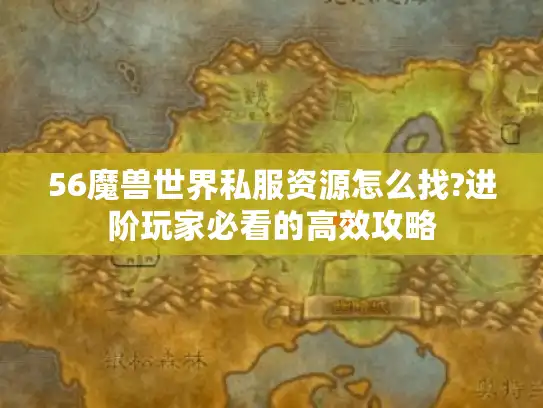 56魔兽世界私服资源怎么找?进阶玩家必看的高效攻略