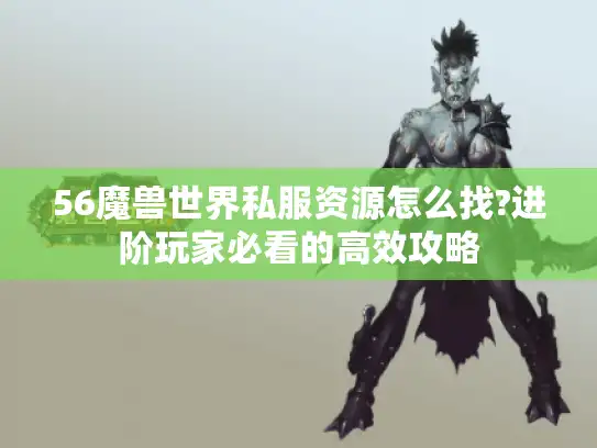 56魔兽世界私服资源怎么找?进阶玩家必看的高效攻略