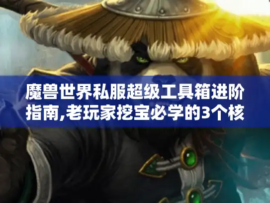 魔兽世界私服超级工具箱进阶指南,老玩家挖宝必学的3个核心策略