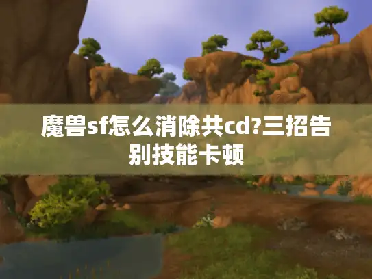 魔兽sf怎么消除共cd?三招告别技能卡顿