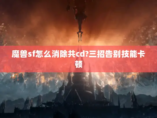魔兽sf怎么消除共cd?三招告别技能卡顿