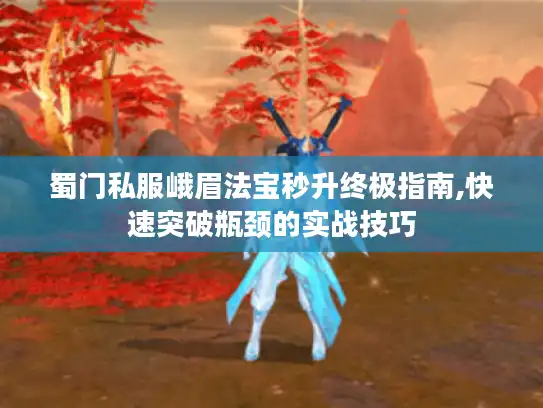 蜀门私服峨眉法宝秒升终极指南,快速突破瓶颈的实战技巧