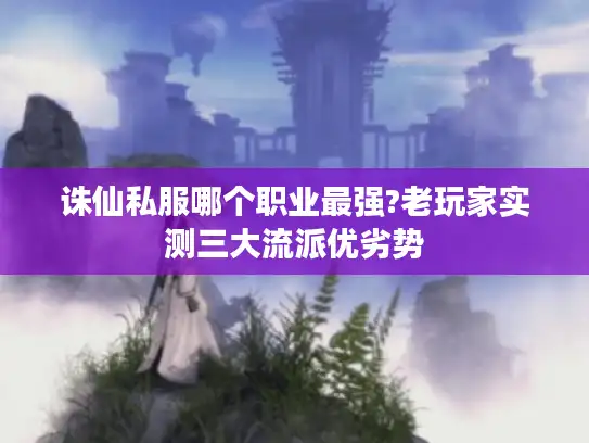 诛仙私服哪个职业最强?老玩家实测三大流派优劣势