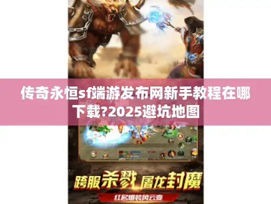 传奇永恒sf端游发布网新手教程在哪下载?2025避坑地图 传奇永恒sf端游发布网新手教程在哪下载?2025避坑地图