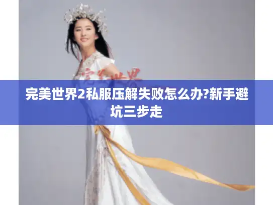 完美世界2私服压解失败怎么办?新手避坑三步走
