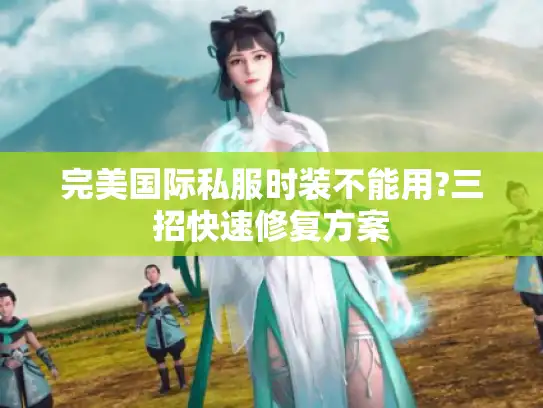完美国际私服时装不能用?三招快速修复方案 完美国际私服时装不能用?三招快速修复方案