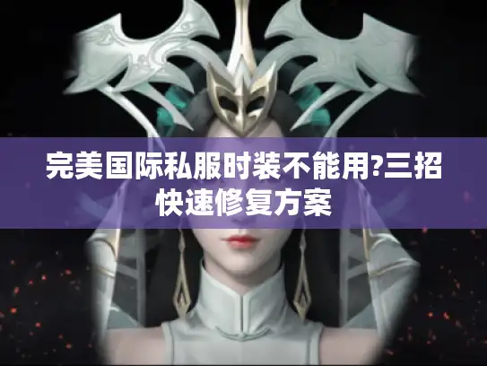 完美国际私服时装不能用?三招快速修复方案 完美国际私服时装不能用?三招快速修复方案