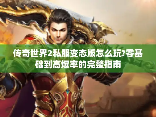 传奇世界2私服变态版怎么玩?零基础到高爆率的完整指南