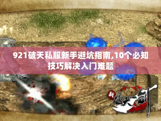 921破天私服新手避坑指南,10个必知技巧解决入门难题 921破天私服新手避坑指南,10个必知技巧解决入门难题