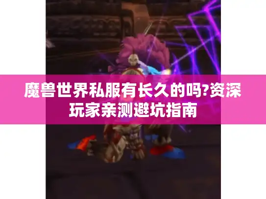 魔兽世界私服有长久的吗?资深玩家亲测避坑指南 魔兽世界私服有长久的吗?资深玩家亲测避坑指南