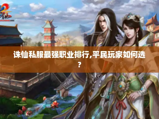 诛仙私服最强职业排行,平民玩家如何选?