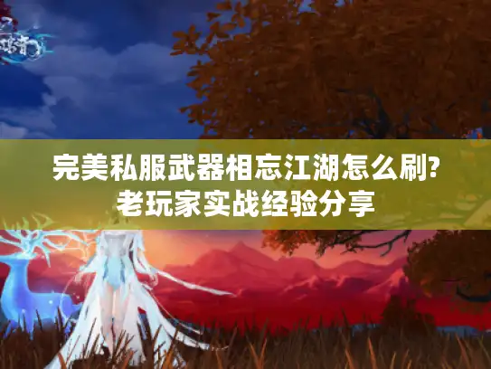 完美私服武器相忘江湖怎么刷?老玩家实战经验分享 完美私服武器相忘江湖怎么刷?老玩家实战经验分享