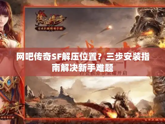 网吧传奇SF解压位置？三步安装指南解决新手难题