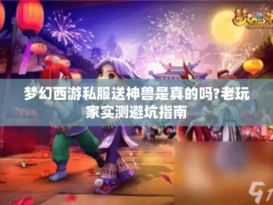 梦幻西游私服送神兽是真的吗?老玩家实测避坑指南