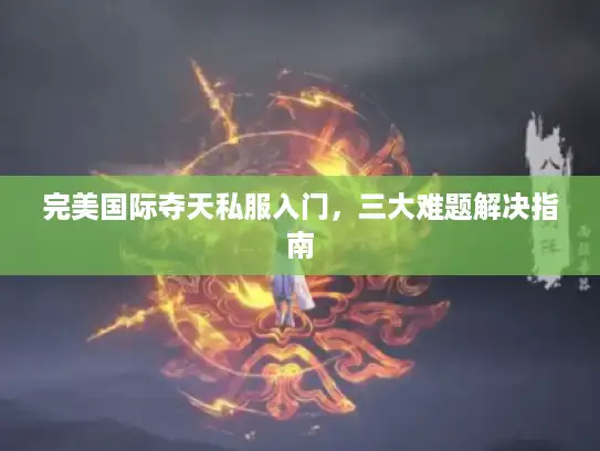 完美国际夺天私服入门，三大难题解决指南