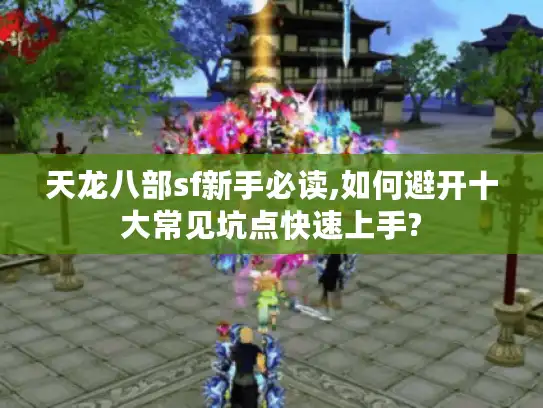 天龙八部sf新手必读,如何避开十大常见坑点快速上手?