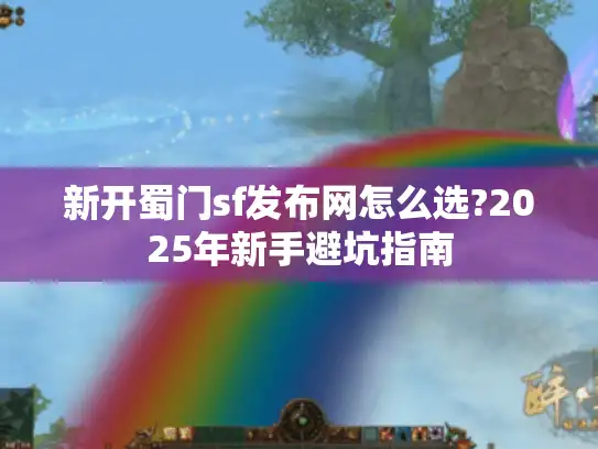 新开蜀门sf发布网怎么选?2025年新手避坑指南 新开蜀门sf发布网怎么选?2025年新手避坑指南