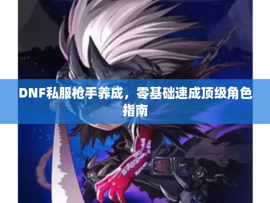 DNF私服枪手养成，零基础速成顶级角色指南