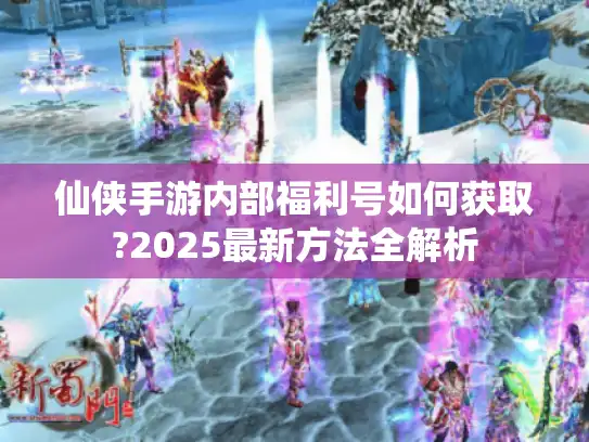 仙侠手游内部福利号如何获取?2025最新方法全解析