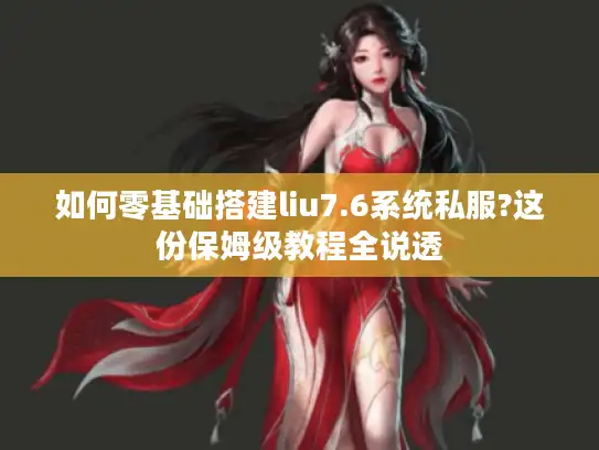 如何零基础搭建liu7.6系统私服?这份保姆级教程全说透