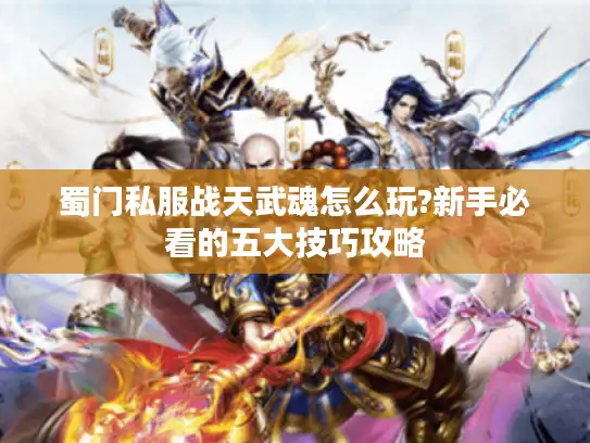 蜀门私服战天武魂怎么玩?新手必看的五大技巧攻略