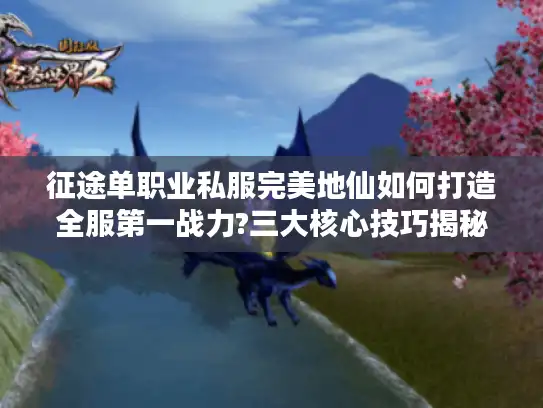 征途单职业私服完美地仙如何打造全服第一战力?三大核心技巧揭秘 征途单职业私服完美地仙如何打造全服第一战力?三大核心技巧揭秘