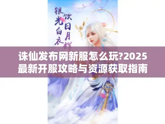 诛仙发布网新服怎么玩?2025最新开服攻略与资源获取指南