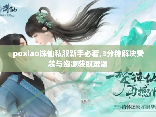 poxiao诛仙私服新手必看,3分钟解决安装与资源获取难题