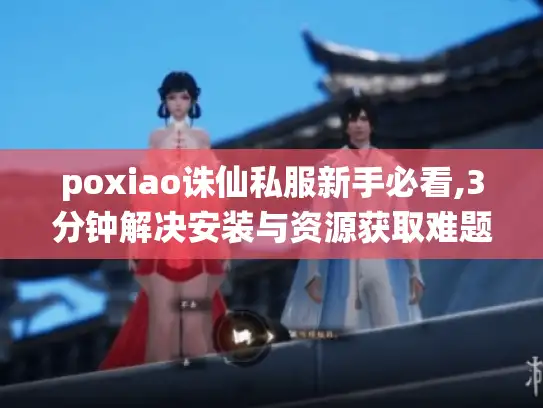 poxiao诛仙私服新手必看,3分钟解决安装与资源获取难题