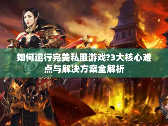 如何运行完美私服游戏?3大核心难点与解决方案全解析